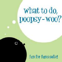 What to do, poopsy-woo?