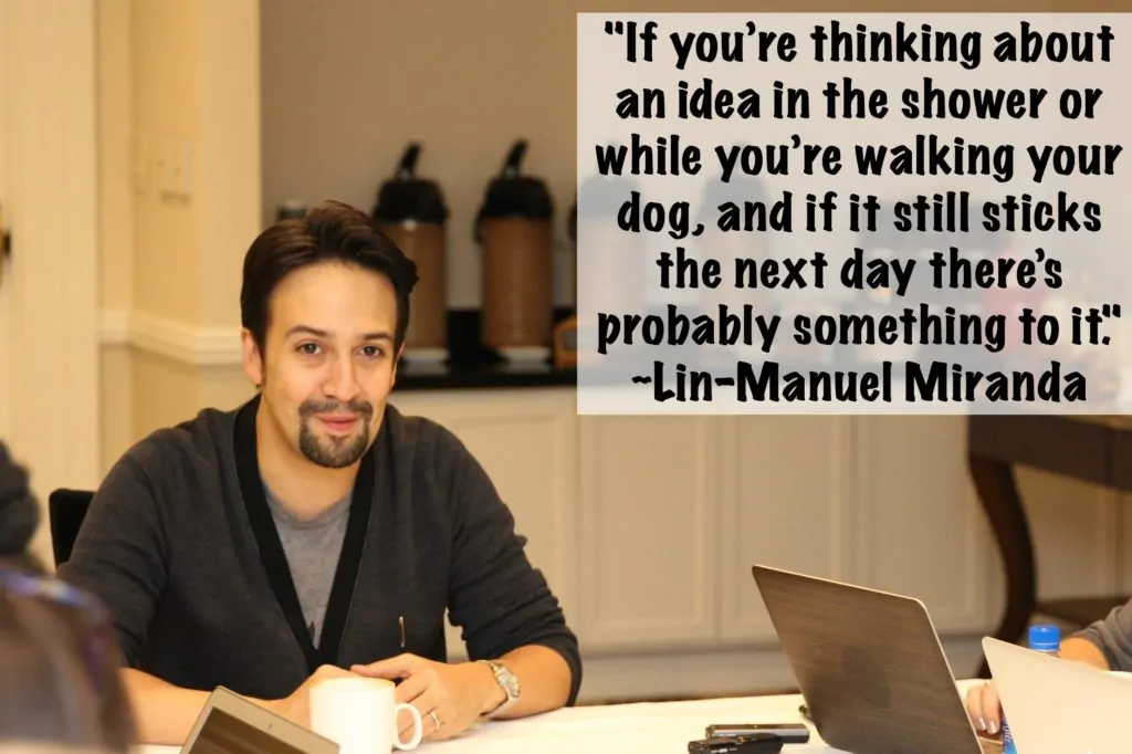 "If you’re thinking about an idea in the shower or while you’re walking your dog, and if it still sticks the next day there’s probably something to it." ~Lin-Manuel Miranda