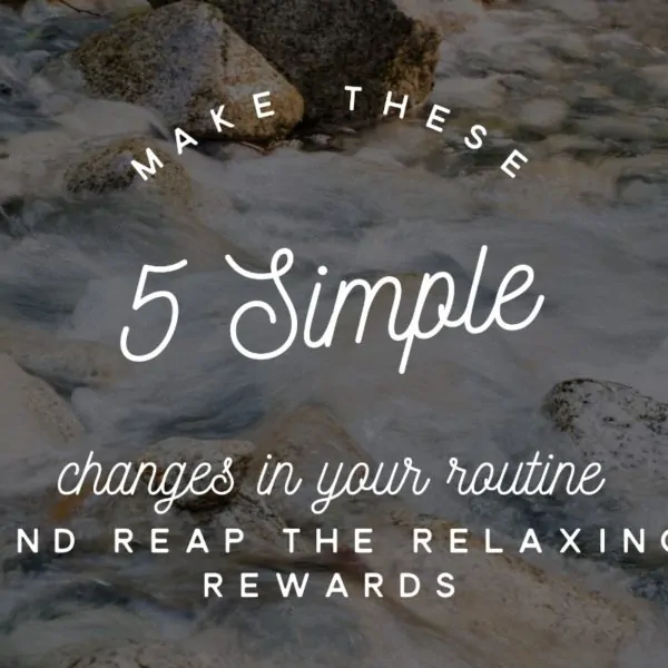 Make These 5 Simple Changes In Your Routine and Reap The Relaxing Rewards