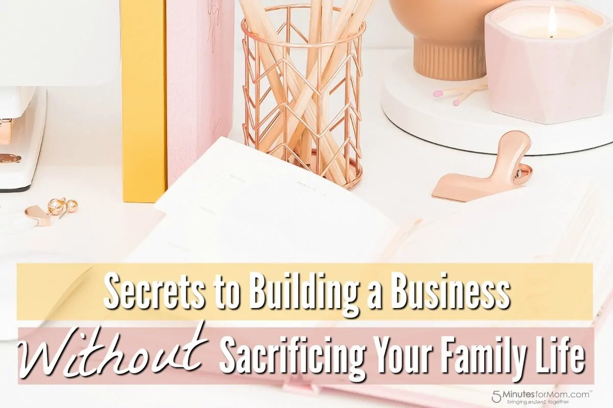 Secrets To Building A Business Without Sacrificing Your Family Life