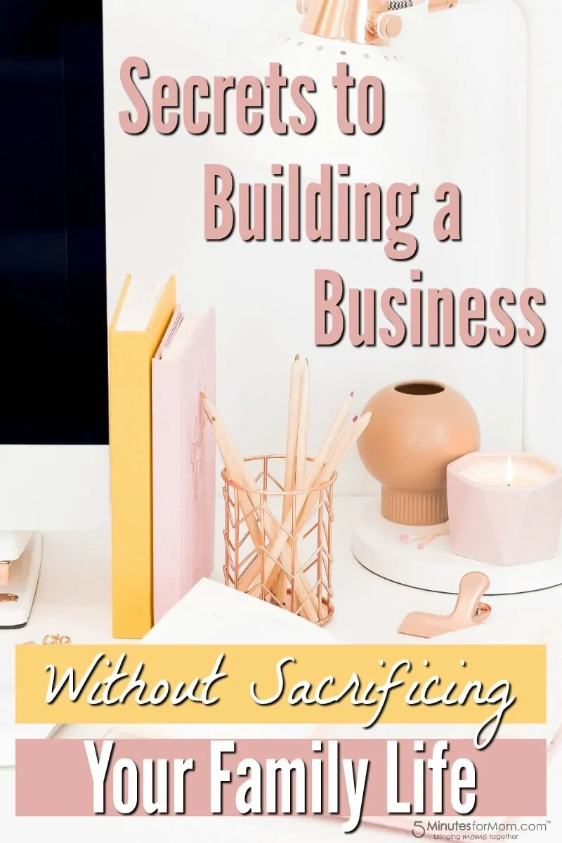 Secrets To Building A Business Without Sacrificing Your Family Life